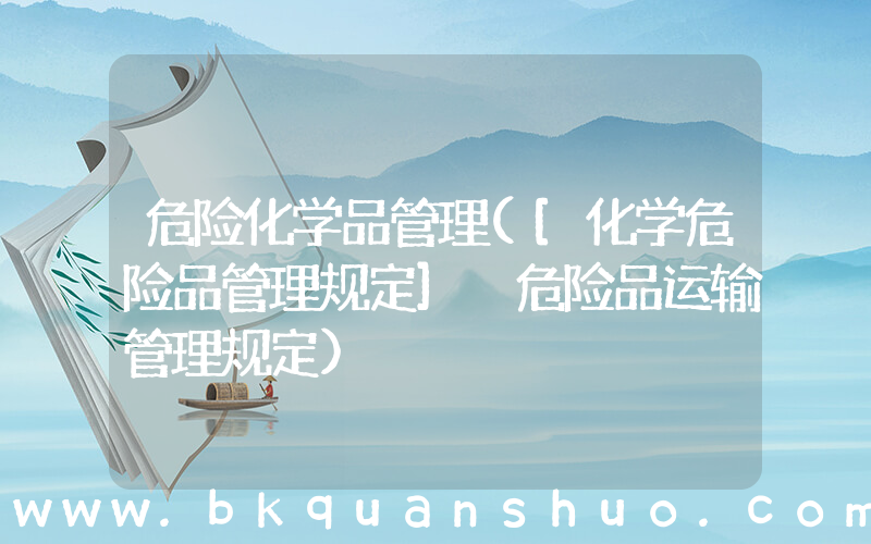 危险化学品管理([化学危险品管理规定] 危险品运输管理规定)